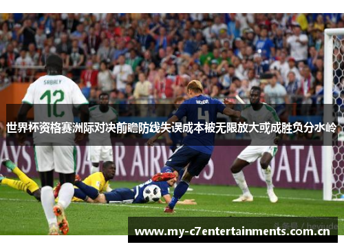 世界杯资格赛洲际对决前瞻防线失误成本被无限放大或成胜负分水岭